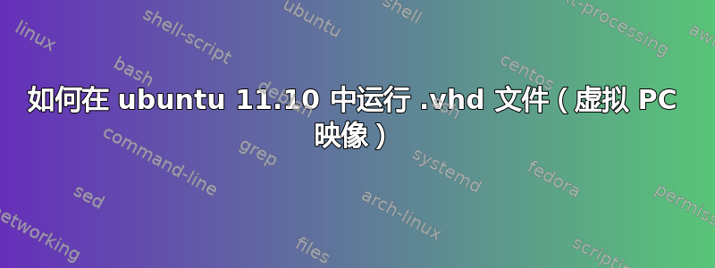 如何在 ubuntu 11.10 中运行 .vhd 文件（虚拟 PC 映像）