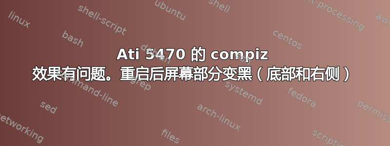 Ati 5470 的 compiz 效果有问题。重启后屏幕部分变黑（底部和右侧）