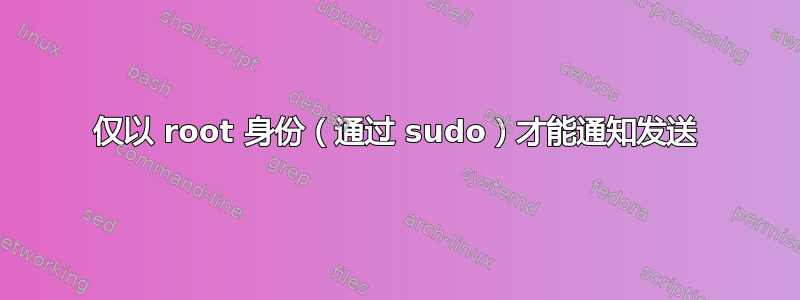 仅以 root 身份（通过 sudo）才能通知发送