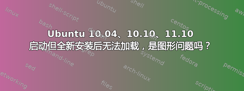 Ubuntu 10.04、10.10、11.10 启动但全新安装后无法加载，是图形问题吗？