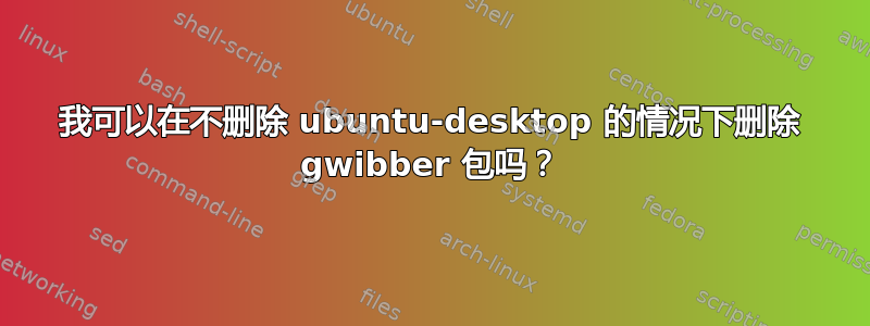 我可以在不删除 ubuntu-desktop 的情况下删除 gwibber 包吗？