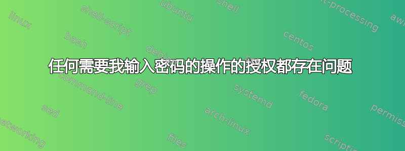 任何需要我输入密码的操作的授权都存在问题