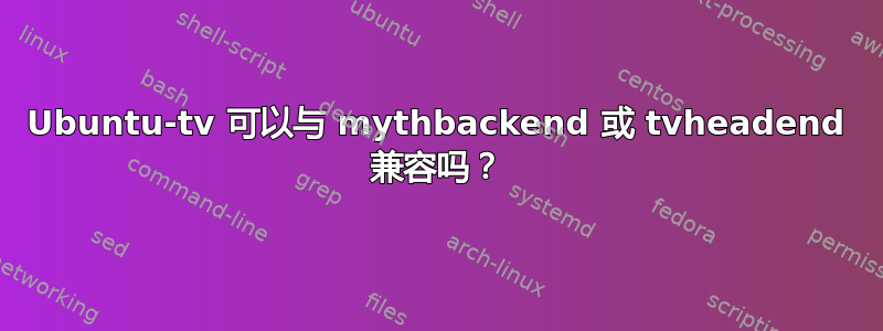 Ubuntu-tv 可以与 mythbackend 或 tvheadend 兼容吗？