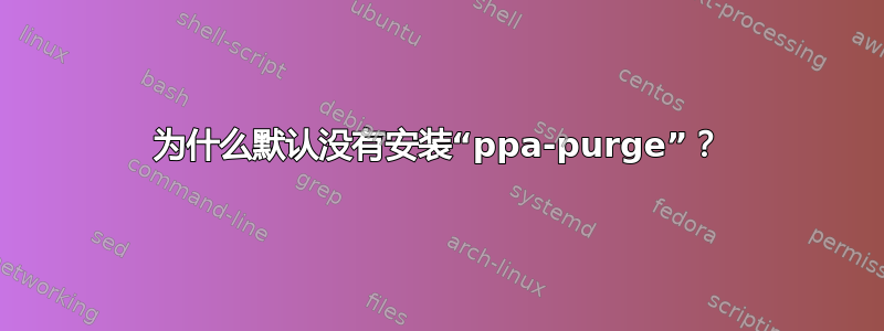 为什么默认没有安装“ppa-purge”？