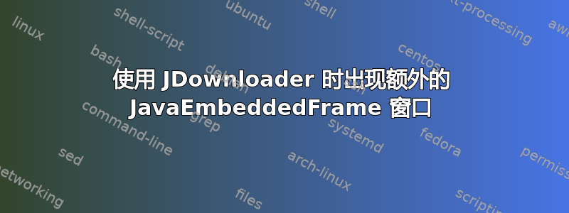 使用 JDownloader 时出现额外的 JavaEmbeddedFrame 窗口