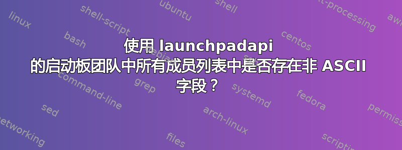 使用 launchpadapi 的启动板团队中所有成员列表中是否存在非 ASCII 字段？