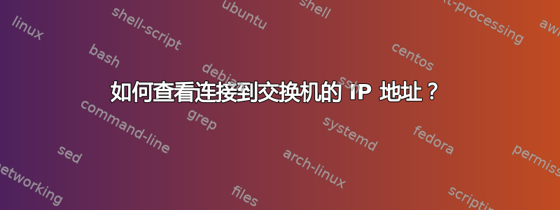 如何查看连接到交换机的 IP 地址？