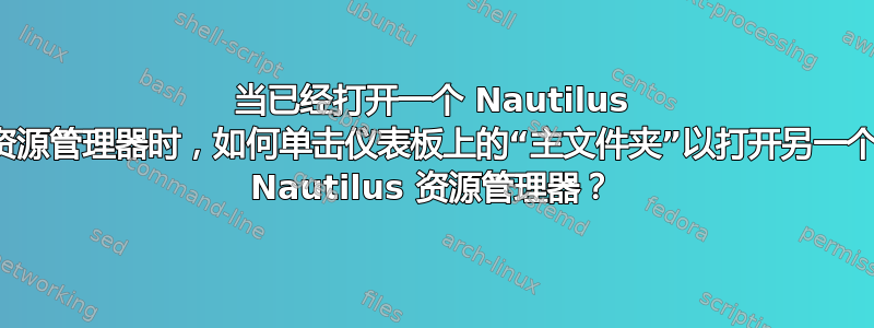 当已经打开一个 Nautilus 资源管理器时，如何单击仪表板上的“主文件夹”以打开另一个 Nautilus 资源管理器？