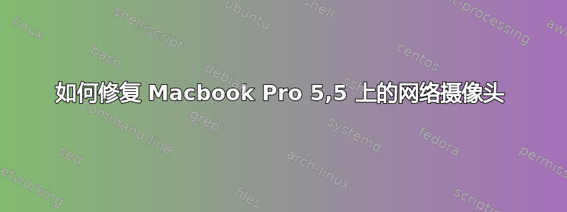 如何修复 Macbook Pro 5,5 上的网络摄像头