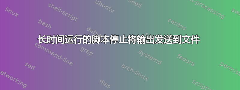 长时间运行的脚本停止将输出发送到文件