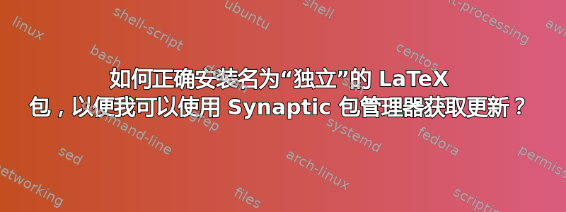 如何正确安装名为“独立”的 LaTeX 包，以便我可以使用 Synaptic 包管理器获取更新？