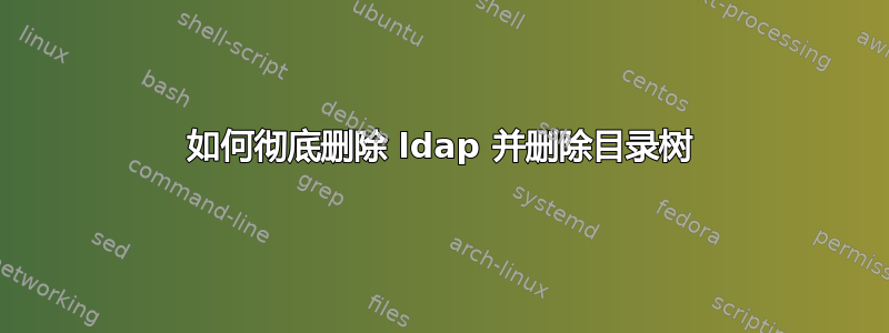 如何彻底删除 ldap 并删除目录树