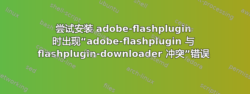 尝试安装 adobe-flashplugin 时出现“adobe-flashplugin 与 flashplugin-downloader 冲突”错误