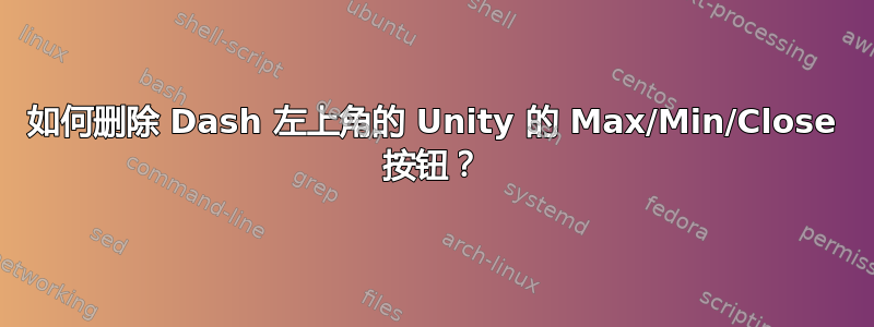 如何删除 Dash 左上角的 Unity 的 Max/Min/Close 按钮​​？