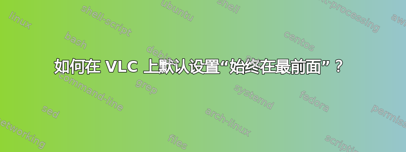 如何在 VLC 上默认设置“始终在最前面”？