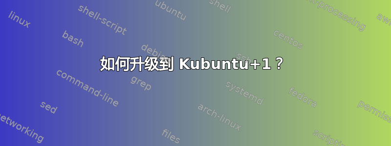 如何升级到 Kubuntu+1？