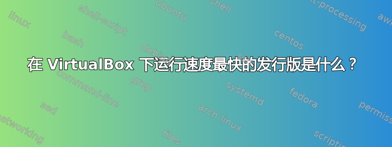 在 VirtualBox 下运行速度最快的发行版是什么？