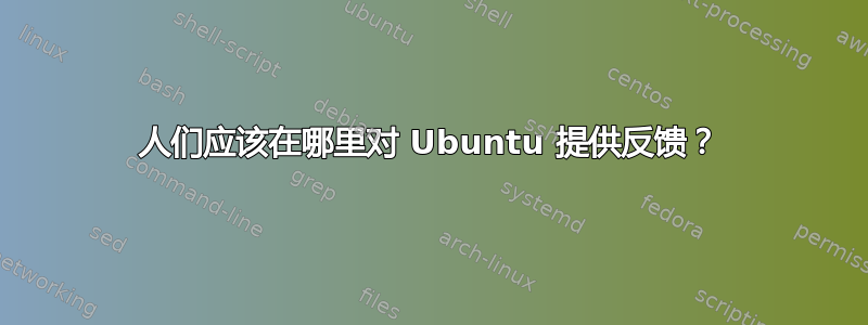 人们应该在哪里对 Ubuntu 提供反馈？