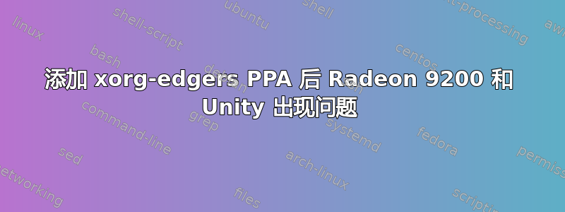 添加 xorg-edgers PPA 后 Radeon 9200 和 Unity 出现问题