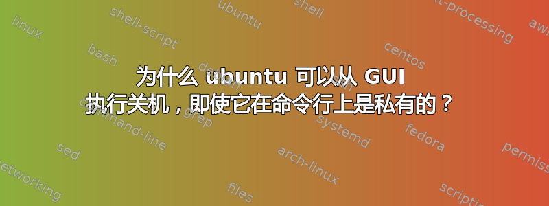 为什么 ubuntu 可以从 GUI 执行关机，即使它在命令行上是私有的？