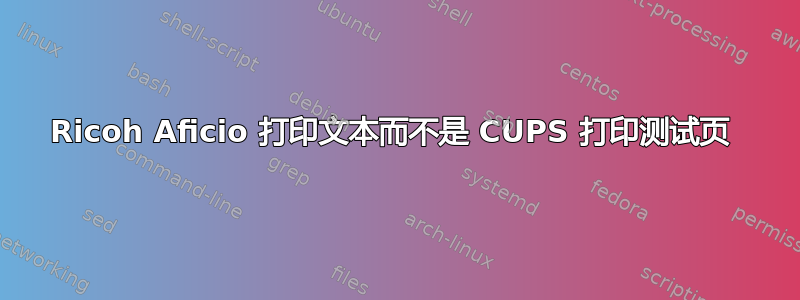 Ricoh Aficio 打印文本而不是 CUPS 打印测试页 