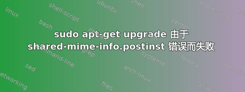 sudo apt-get upgrade 由于 shared-mime-info.postinst 错误而失败