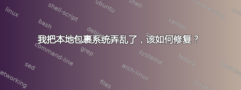 我把本地包裹系统弄乱了，该如何修复？