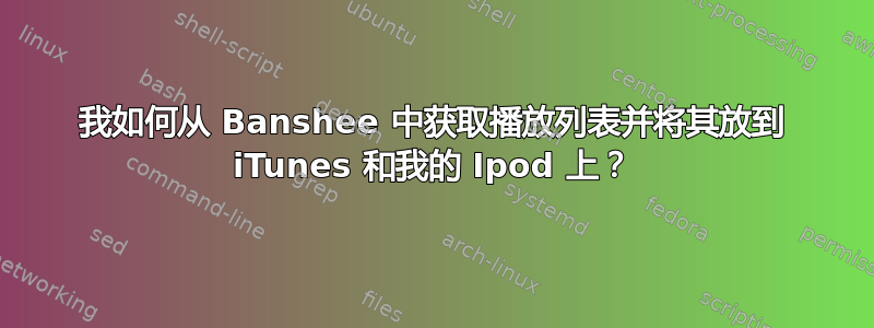 我如何从 Banshee 中获取播放列表并将其放到 iTunes 和我的 Ipod 上？