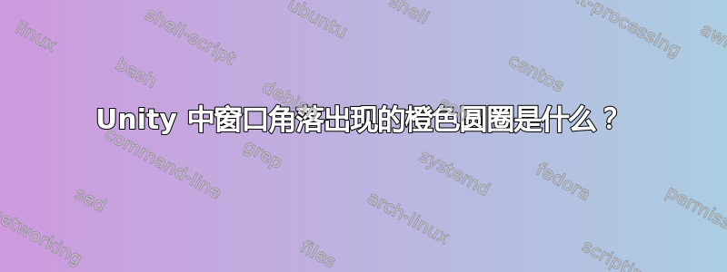 Unity 中窗口角落出现的橙色圆圈是什么？