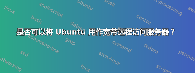 是否可以将 Ubuntu 用作宽带远程访问服务器？