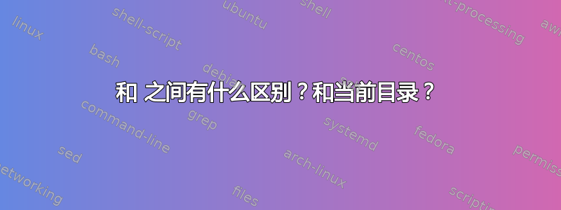 和 之间有什么区别？和当前目录？