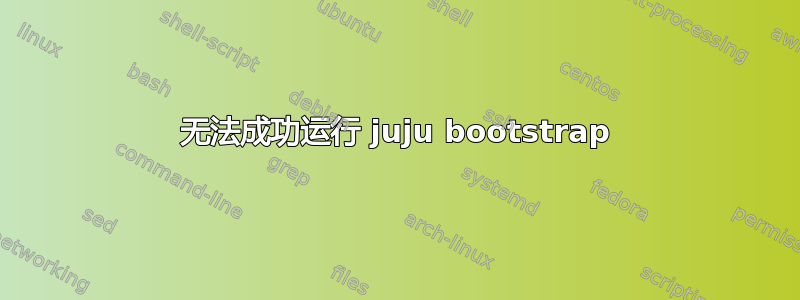 无法成功运行 juju bootstrap