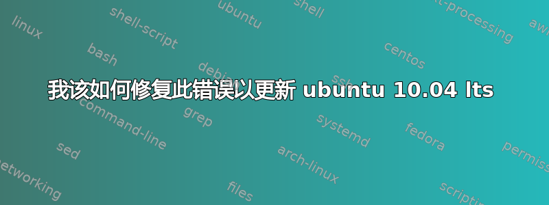 我该如何修复此错误以更新 ubuntu 10.04 lts