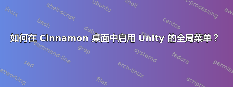 如何在 Cinnamon 桌面中启用 Unity 的全局菜单？