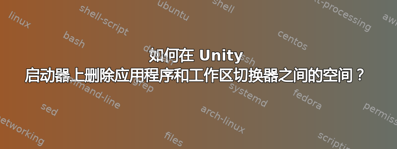 如何在 Unity 启动器上删除应用程序和工作区切换器之间的空间？