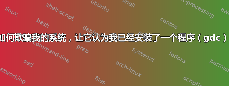 如何欺骗我的系统，让它认为我已经安装了一个程序（gdc）