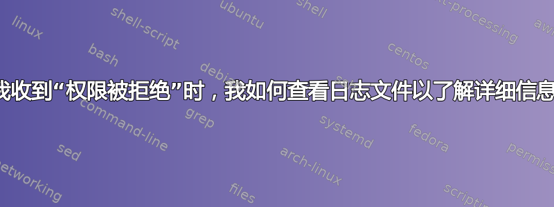 当我收到“权限被拒绝”时，我如何查看日志文件以了解详细信息？