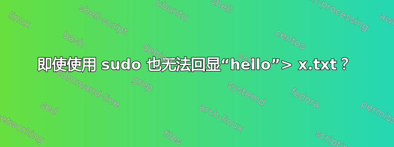 即使使用 sudo 也无法回显“hello”> x.txt？