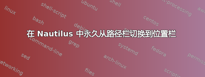 在 Nautilus 中永久从路径栏切换到位置栏