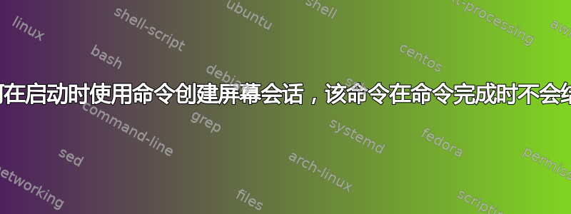 如何在启动时使用命令创建屏幕会话，该命令在命令完成时不会结束