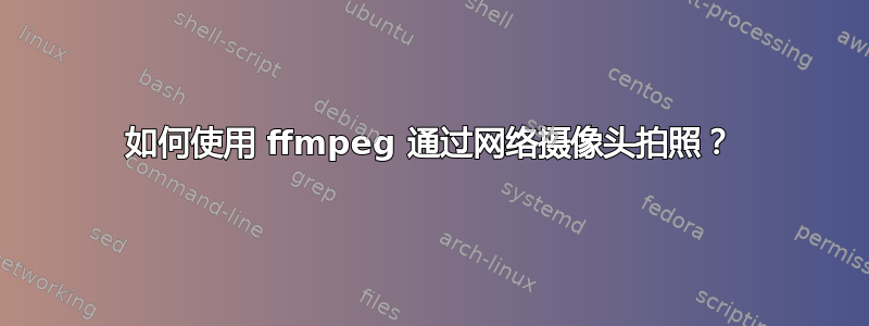 如何使用 ffmpeg 通过网络摄像头拍照？