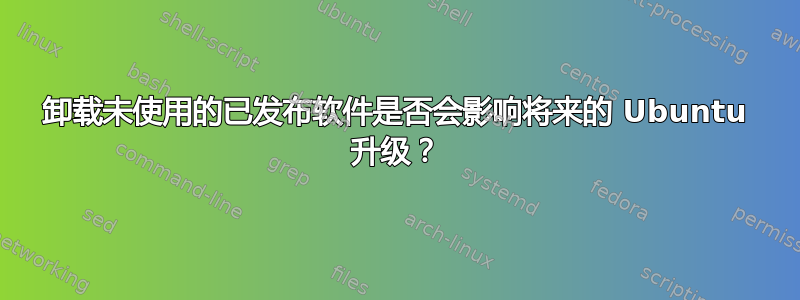 卸载未使用的已发布软件是否会影响将来的 Ubuntu 升级？