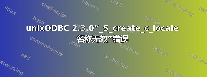 unixODBC 2.3.0“_S_create_c_locale 名称无效”错误