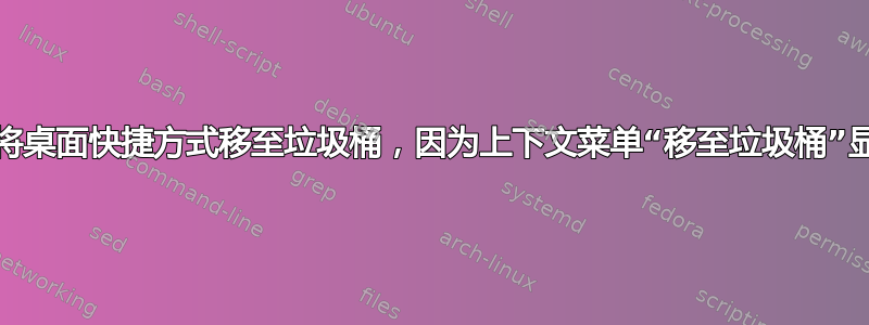 如何删除/将桌面快捷方式移至垃圾桶，因为上下文菜单“移至垃圾桶”显示为灰色