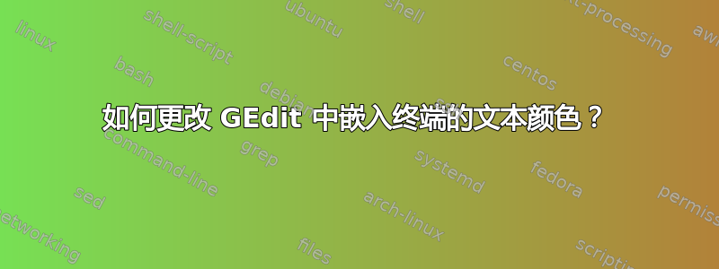 如何更改 GEdit 中嵌入终端的文本颜色？