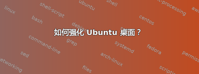 如何强化 Ubuntu 桌面？