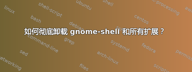 如何彻底卸载 gnome-shell 和所有扩展？