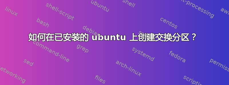 如何在已安装的 ubuntu 上创建交换分区？