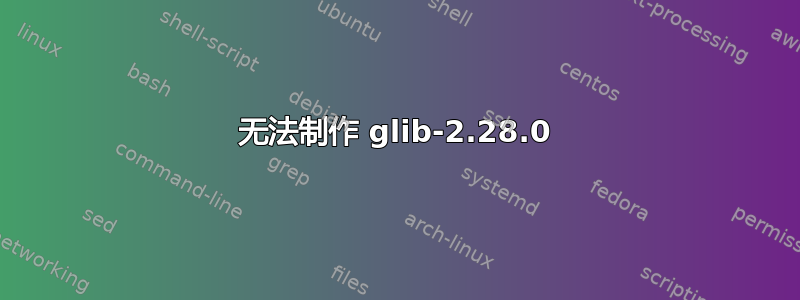 无法制作 glib-2.28.0