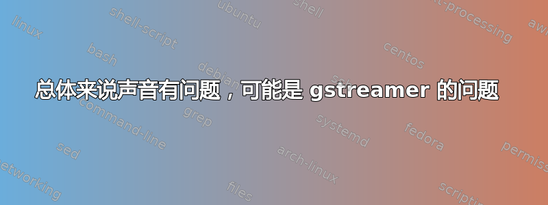 总体来说声音有问题，可能是 gstreamer 的问题 